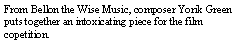 Text Box: From Bellon the Wise Music, composer Yorik Green puts together an intoxicating piece for the film competition.